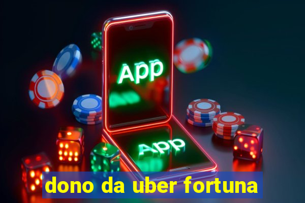 dono da uber fortuna